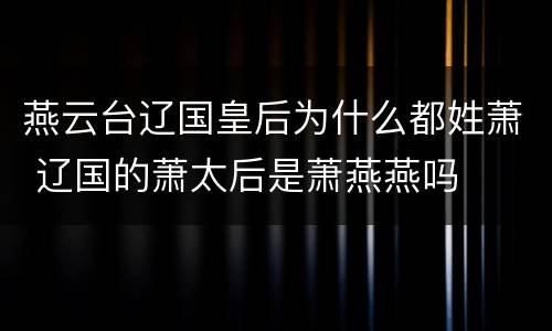 燕云台辽国皇后为什么都姓萧 辽国的萧太后是萧燕燕吗