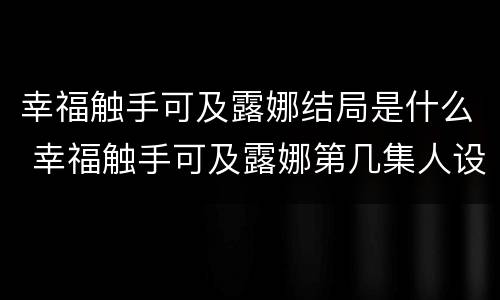 幸福触手可及露娜结局是什么 幸福触手可及露娜第几集人设崩塌