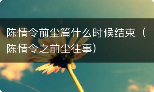 陈情令前尘篇什么时候结束（陈情令之前尘往事）