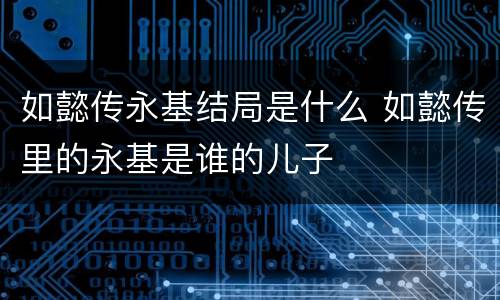 如懿传永基结局是什么 如懿传里的永基是谁的儿子