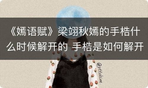 《嫣语赋》梁翊秋嫣的手梏什么时候解开的 手梏是如何解开