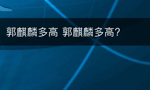 郭麒麟多高 郭麒麟多高?