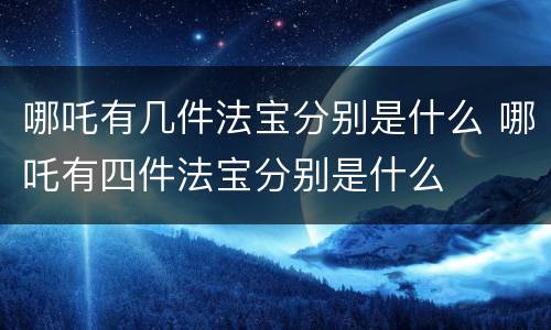 哪吒有几件法宝分别是什么 哪吒有四件法宝分别是什么