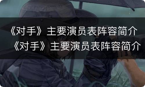 《对手》主要演员表阵容简介 《对手》主要演员表阵容简介图片