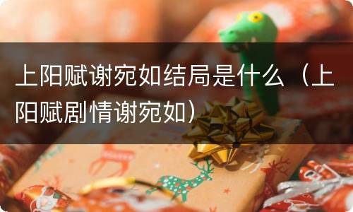 上阳赋谢宛如结局是什么（上阳赋剧情谢宛如）