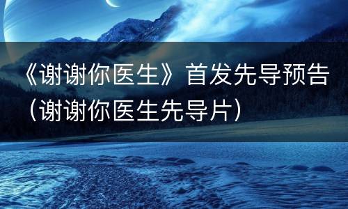 《谢谢你医生》首发先导预告（谢谢你医生先导片）