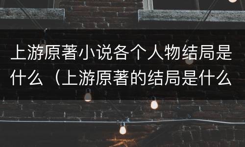 上游原著小说各个人物结局是什么（上游原著的结局是什么）
