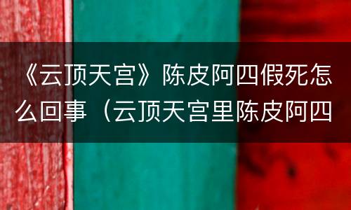 《云顶天宫》陈皮阿四假死怎么回事（云顶天宫里陈皮阿四去哪儿了）