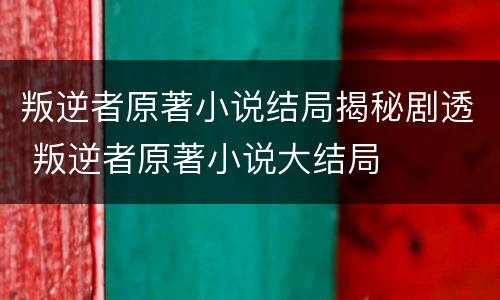 叛逆者原著小说结局揭秘剧透 叛逆者原著小说大结局