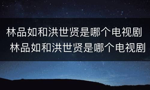 林品如和洪世贤是哪个电视剧 林品如和洪世贤是哪个电视剧68
