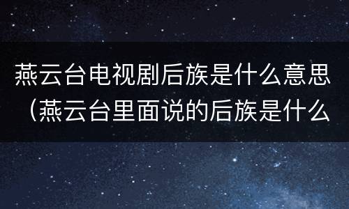 燕云台电视剧后族是什么意思（燕云台里面说的后族是什么）