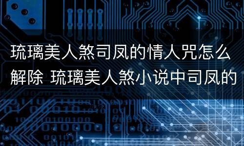 琉璃美人煞司凤的情人咒怎么解除 琉璃美人煞小说中司凤的情人咒是怎么解的