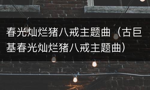 春光灿烂猪八戒主题曲（古巨基春光灿烂猪八戒主题曲）