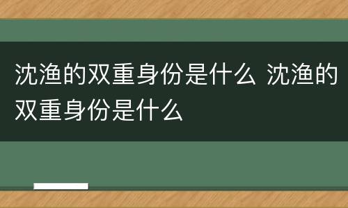 沈渔的双重身份是什么 沈渔的双重身份是什么