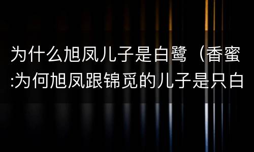 为什么旭凤儿子是白鹭（香蜜:为何旭凤跟锦觅的儿子是只白鹭?）