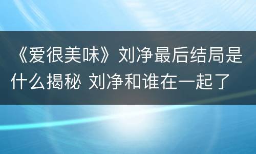 《爱很美味》刘净最后结局是什么揭秘 刘净和谁在一起了