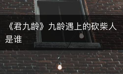 《君九龄》九龄遇上的砍柴人是谁