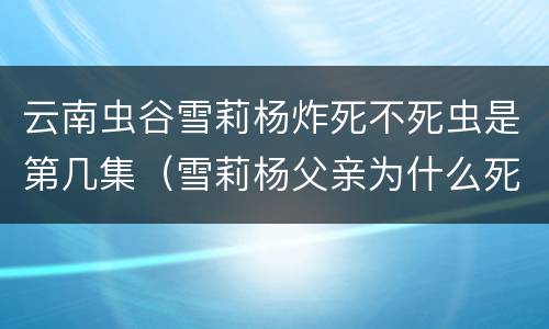 云南虫谷雪莉杨炸死不死虫是第几集（雪莉杨父亲为什么死在虫谷）