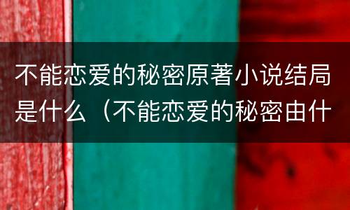 不能恋爱的秘密原著小说结局是什么（不能恋爱的秘密由什么小说改编）