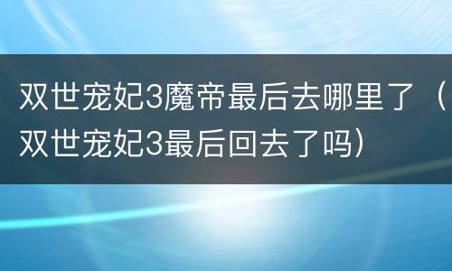 双世宠妃3魔帝最后去哪里了（双世宠妃3最后回去了吗）