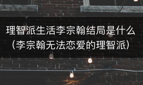 理智派生活李宗翰结局是什么（李宗翰无法恋爱的理智派）