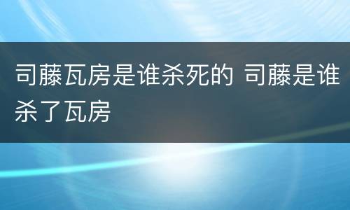 司藤瓦房是谁杀死的 司藤是谁杀了瓦房