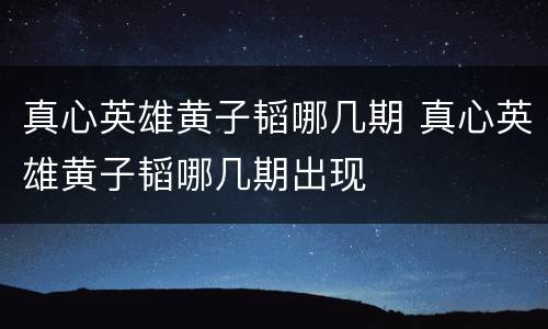 真心英雄黄子韬哪几期 真心英雄黄子韬哪几期出现