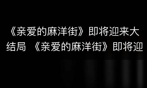 《亲爱的麻洋街》即将迎来大结局 《亲爱的麻洋街》即将迎来大结局