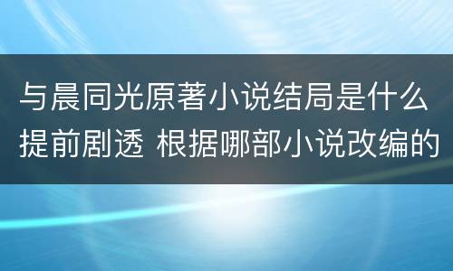 与晨同光原著小说结局是什么提前剧透 根据哪部小说改编的