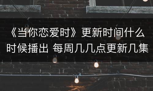 《当你恋爱时》更新时间什么时候播出 每周几几点更新几集