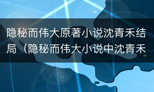 隐秘而伟大原著小说沈青禾结局（隐秘而伟大小说中沈青禾结局）