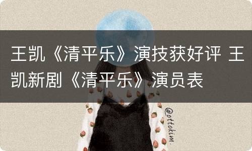 王凯《清平乐》演技获好评 王凯新剧《清平乐》演员表