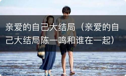 亲爱的自己大结局（亲爱的自己大结局陈一鸣和谁在一起）
