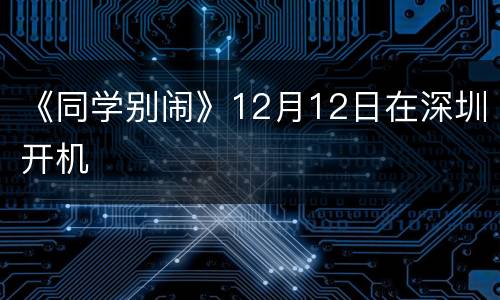 《同学别闹》12月12日在深圳开机