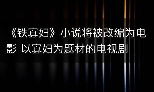 《铁寡妇》小说将被改编为电影 以寡妇为题材的电视剧