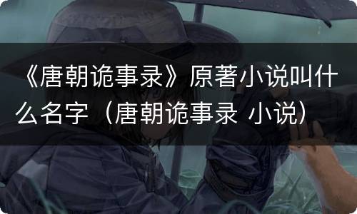 《唐朝诡事录》原著小说叫什么名字（唐朝诡事录 小说）