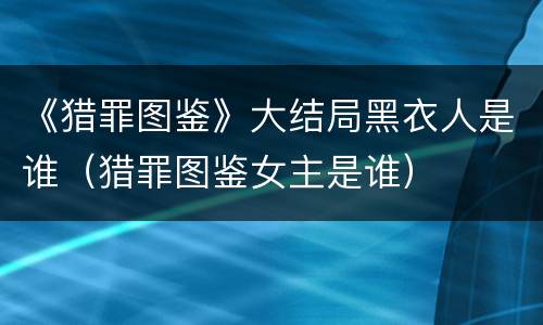 《猎罪图鉴》大结局黑衣人是谁（猎罪图鉴女主是谁）