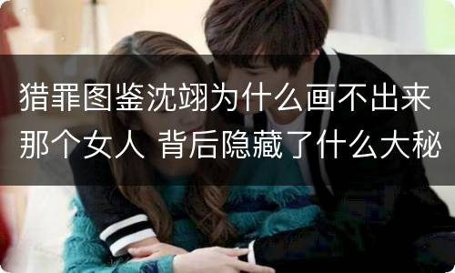猎罪图鉴沈翊为什么画不出来那个女人 背后隐藏了什么大秘密