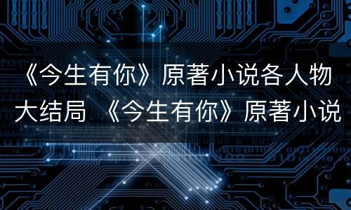 《今生有你》原著小说各人物大结局 《今生有你》原著小说各人物大结局是什么