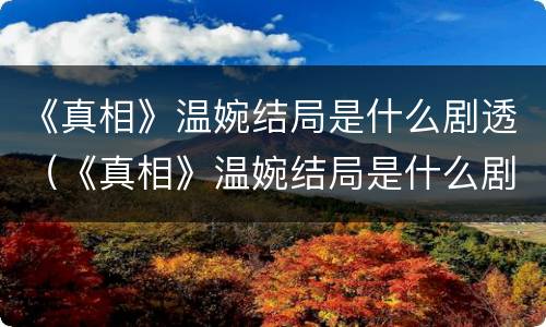 《真相》温婉结局是什么剧透（《真相》温婉结局是什么剧透的）