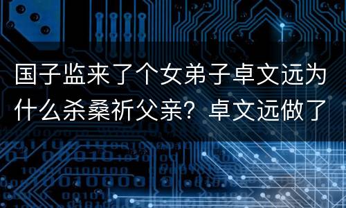 国子监来了个女弟子卓文远为什么杀桑祈父亲？卓文远做了什么坏事？