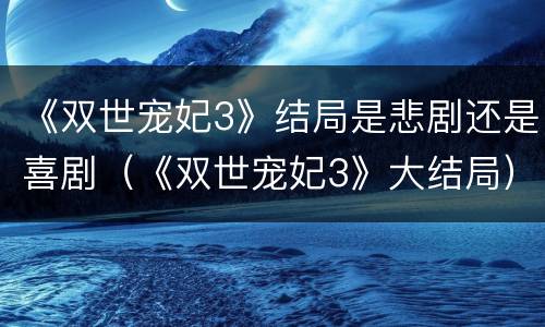 《双世宠妃3》结局是悲剧还是喜剧（《双世宠妃3》大结局）