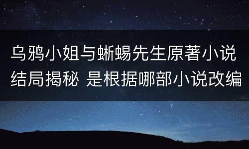 乌鸦小姐与蜥蜴先生原著小说结局揭秘 是根据哪部小说改编的