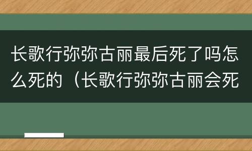 长歌行弥弥古丽最后死了吗怎么死的（长歌行弥弥古丽会死吗）
