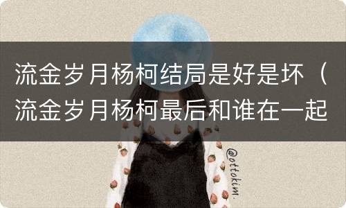 流金岁月杨柯结局是好是坏（流金岁月杨柯最后和谁在一起了）