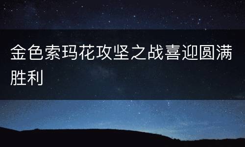 金色索玛花攻坚之战喜迎圆满胜利