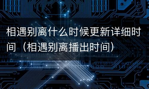 相遇别离什么时候更新详细时间（相遇别离播出时间）