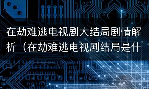 在劫难逃电视剧大结局剧情解析（在劫难逃电视剧结局是什么）