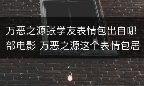 万恶之源张学友表情包出自哪部电影 万恶之源这个表情包居然来自哪个电影