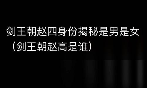 剑王朝赵四身份揭秘是男是女（剑王朝赵高是谁）